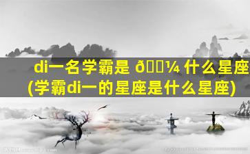 di一
名学霸是 🐼 什么星座(学霸di一
的星座是什么星座)